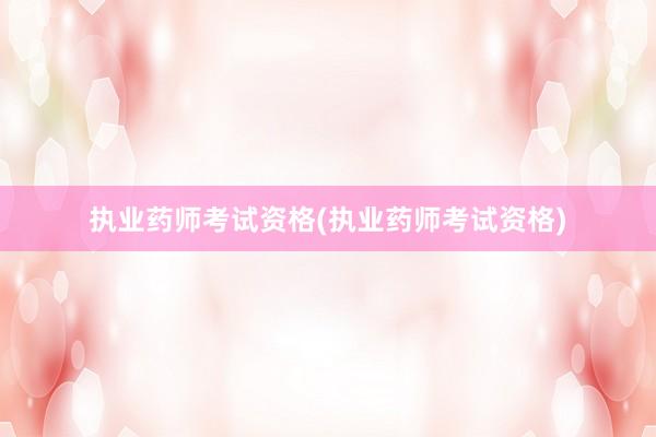 执业药师考试资格(执业药师考试资格)