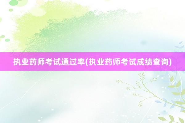 执业药师考试通过率(执业药师考试成绩查询)