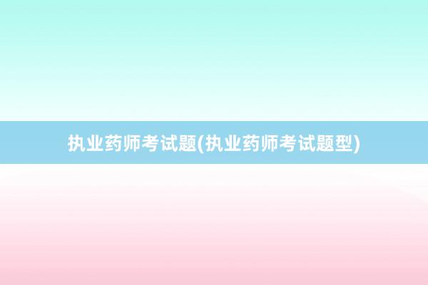 执业药师考试题(执业药师考试题型)