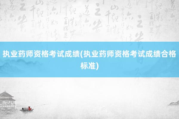 执业药师资格考试成绩(执业药师资格考试成绩合格标准)