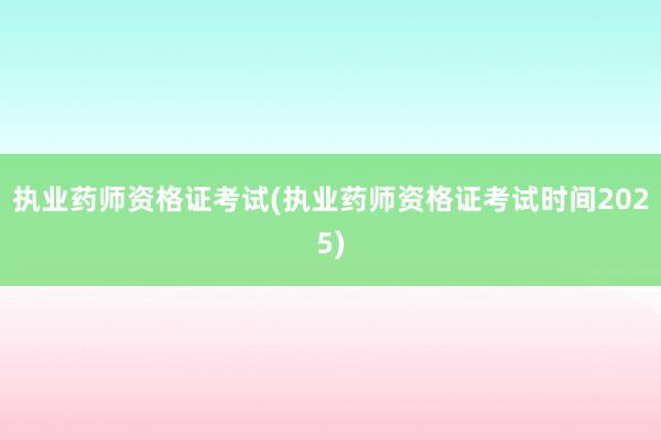 执业药师资格证考试(执业药师资格证考试时