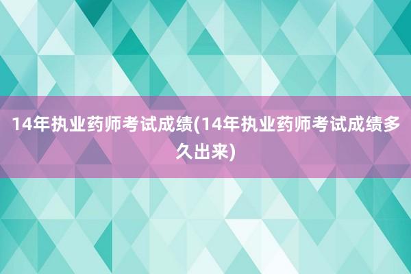 14年执业药师考试成绩(14年执业药师考试成绩多久出来)