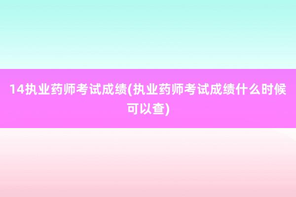 14执业药师考试成绩(执业药师考试成绩什么时候可以查)