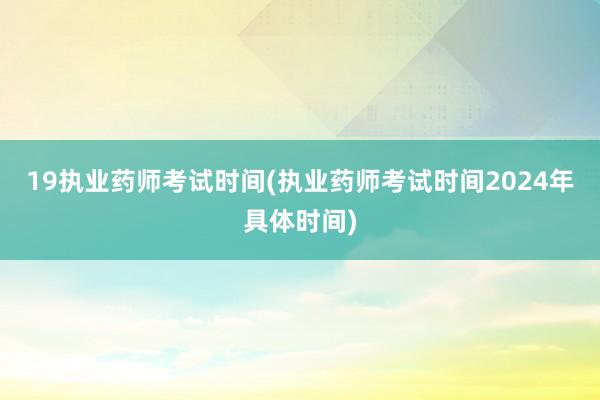19执业药师考试时间(执业药师考试时间2024年具体时间)
