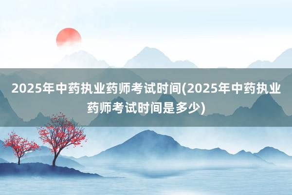 2025年中药执业药师考试时间(2025