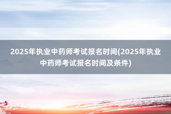 2025年执业中药师考试报名时间(2025年执业中药师考试报名时间及条件)