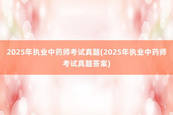 2025年执业中药师考试真题(2025年