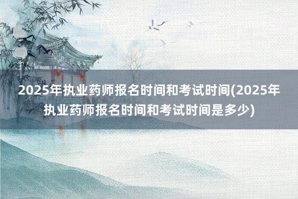 2025年执业药师报名时间和考试时间(2