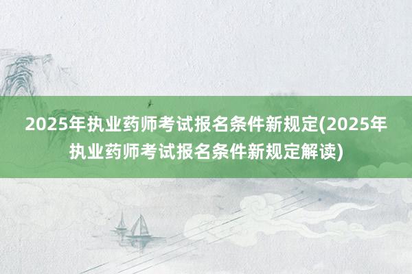 2025年执业药师考试报名条件新规定(2025年执业药师考试报名条件新规定解读)