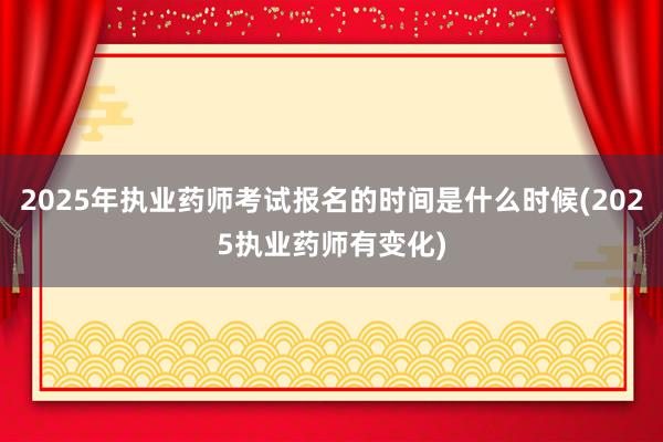 2025年执业药师考试报名的时间是什么时候(2025执业药师有变化)