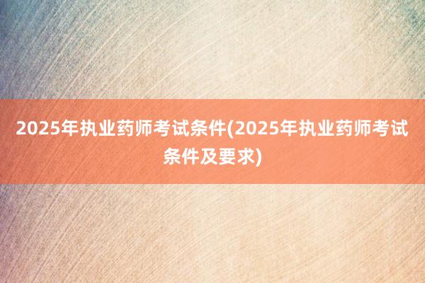 2025年执业药师考试条件(2025年执