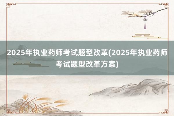 2025年执业药师考试题型改革(2025