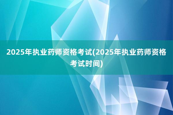 2025年执业药师资格考试(2025年执