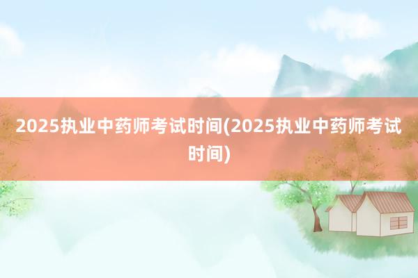 2025执业中药师考试时间(2025执业