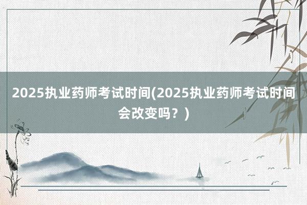 2025执业药师考试时间(2025执业药