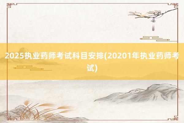 2025执业药师考试科目安排(20201年执业药师考试)