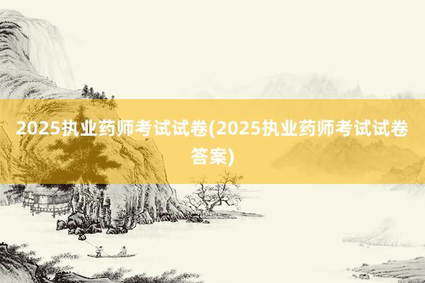 2025执业药师考试试卷(2025执业药师考试试卷答案)
