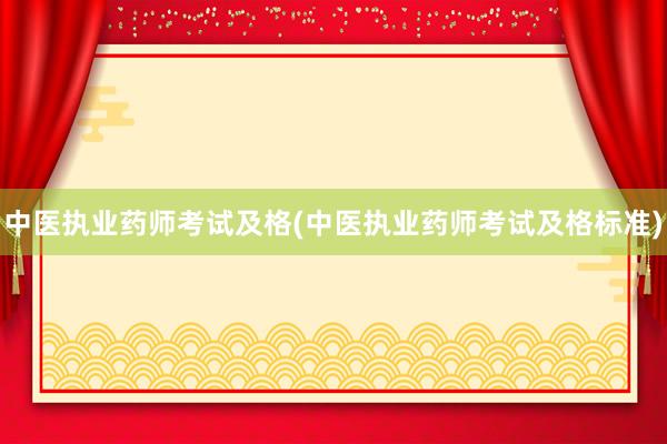 中医执业药师考试及格(中医执业药师考试及