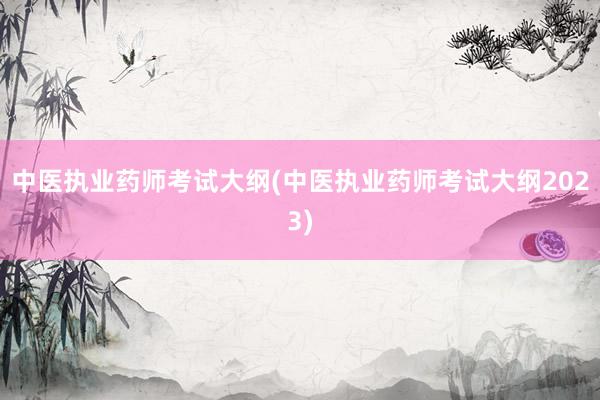 中医执业药师考试大纲(中医执业药师考试大纲2023)
