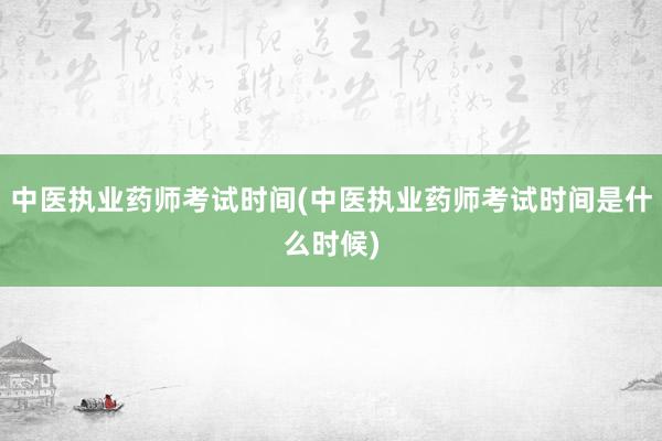 中医执业药师考试时间(中医执业药师考试时
