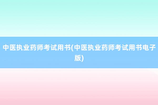 中医执业药师考试用书(中医执业药师考试用书电子版)