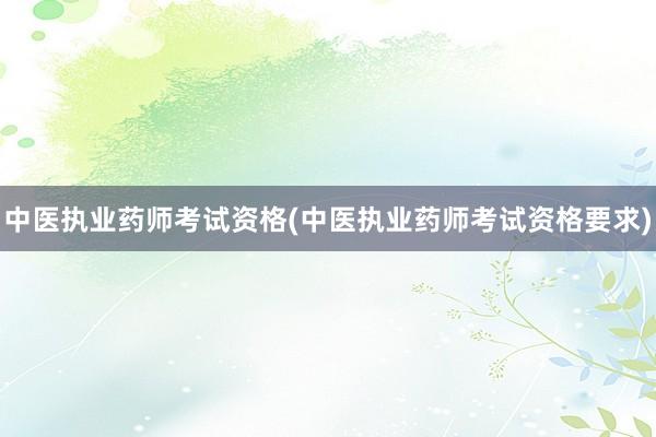 中医执业药师考试资格(中医执业药师考试资