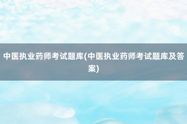 中医执业药师考试题库(中医执业药师考试题
