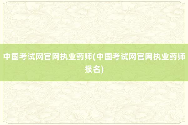 中国考试网官网执业药师(中国考试网官网执业药师报名)