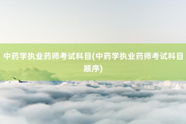 中药学执业药师考试科目(中药学执业药师考