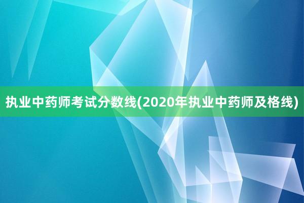 执业中药师考试分数线(2020年执业中药师及格线)