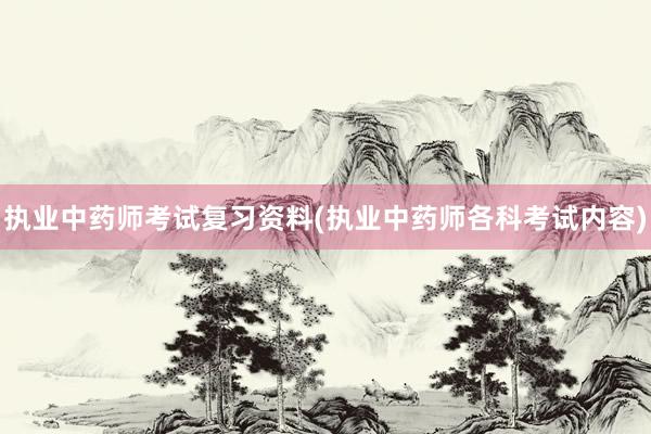 执业中药师考试复习资料(执业中药师各科考试内容)