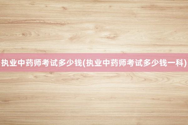执业中药师考试多少钱(执业中药师考试多少钱一科)
