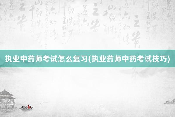 执业中药师考试怎么复习(执业药师中药考试