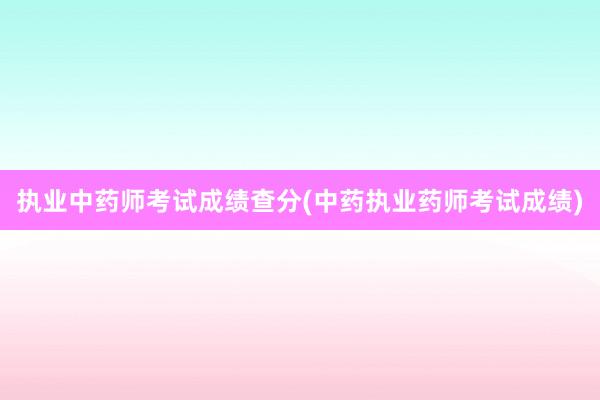 执业中药师考试成绩查分(中药执业药师考试成绩)