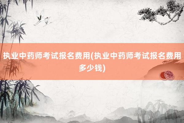 执业中药师考试报名费用(执业中药师考试报