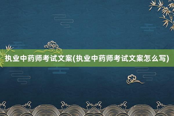 执业中药师考试文案(执业中药师考试文案怎么写)