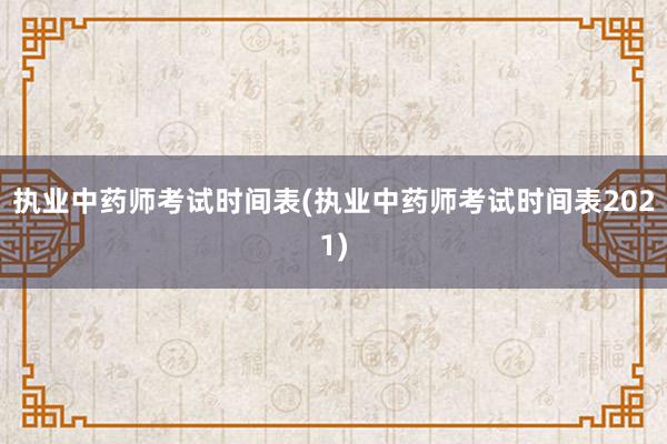 执业中药师考试时间表(执业中药师考试时间表2021)