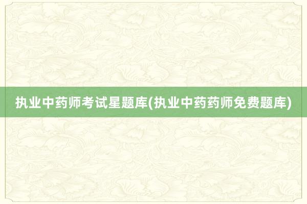 执业中药师考试星题库(执业中药药师免费题库)