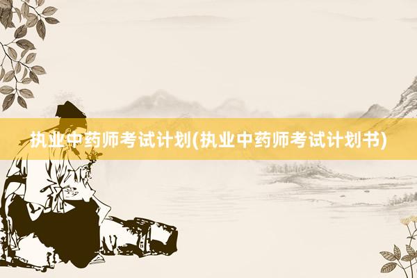 执业中药师考试计划(执业中药师考试计划书)