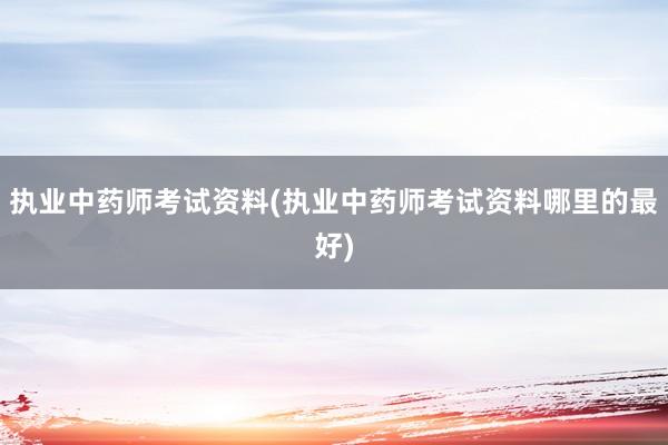 执业中药师考试资料(执业中药师考试资料哪里的最好)