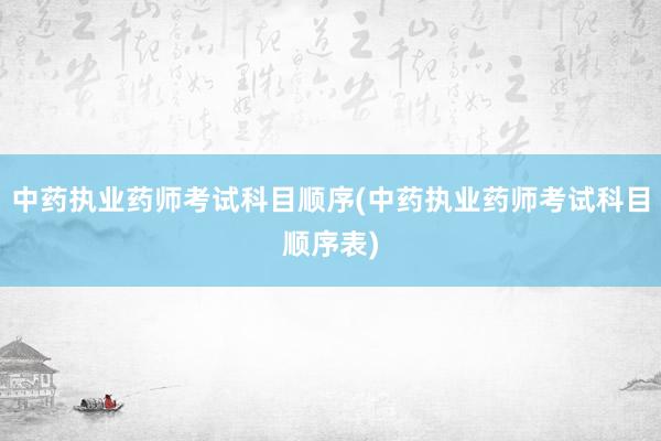 中药执业药师考试科目顺序(中药执业药师考