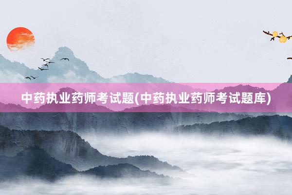 中药执业药师考试题(中药执业药师考试题库