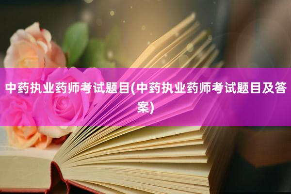 中药执业药师考试题目(中药执业药师考试题目及答案)