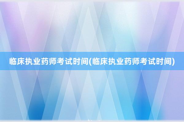 临床执业药师考试时间(临床执业药师考试时间)