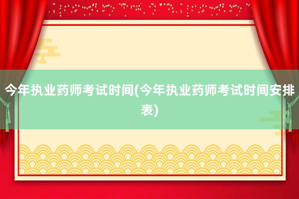 今年执业药师考试时间(今年执业药师考试时
