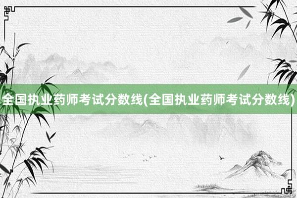 全国执业药师考试分数线(全国执业药师考试