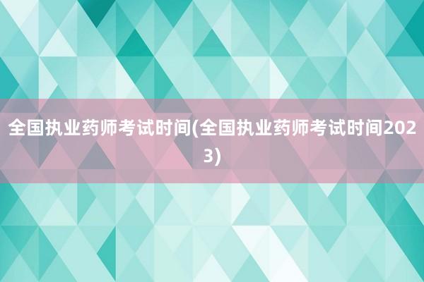 全国执业药师考试时间(全国执业药师考试时间2023)