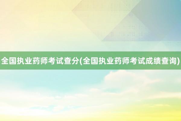 全国执业药师考试查分(全国执业药师考试成绩查询)