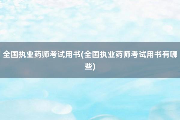 全国执业药师考试用书(全国执业药师考试用书有哪些)