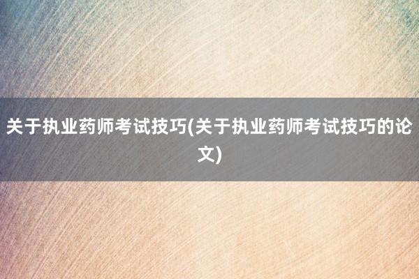 关于执业药师考试技巧(关于执业药师考试技巧的论文)